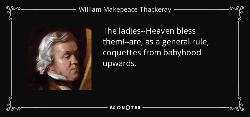 The ladies--Heaven bless them!--are, as a general rule, coquettes from babyhood upwards. - William Makepeace Thackeray