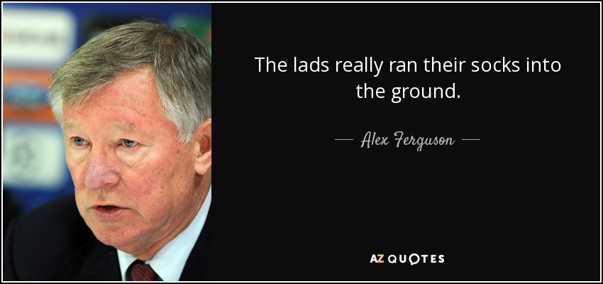 The lads really ran their socks into the ground. - Alex Ferguson