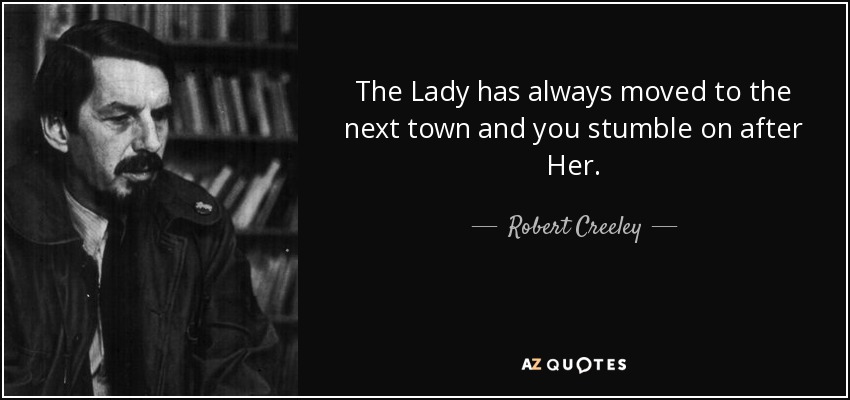 The Lady has always moved to the next town and you stumble on after Her. - Robert Creeley