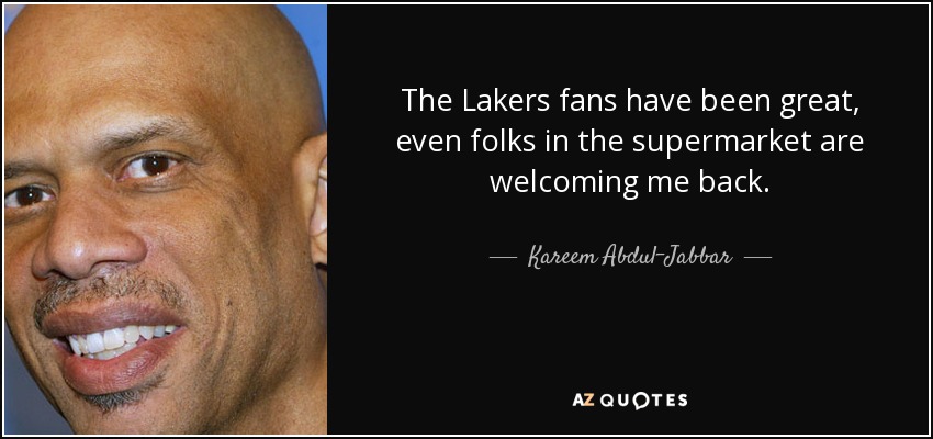 The Lakers fans have been great, even folks in the supermarket are welcoming me back. - Kareem Abdul-Jabbar