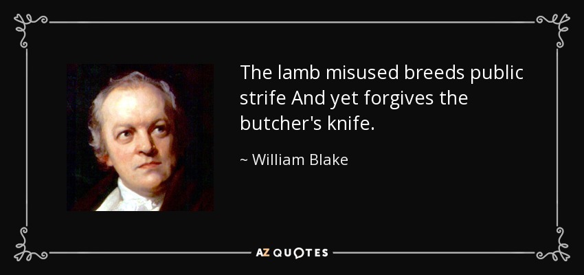 The lamb misused breeds public strife And yet forgives the butcher's knife. - William Blake