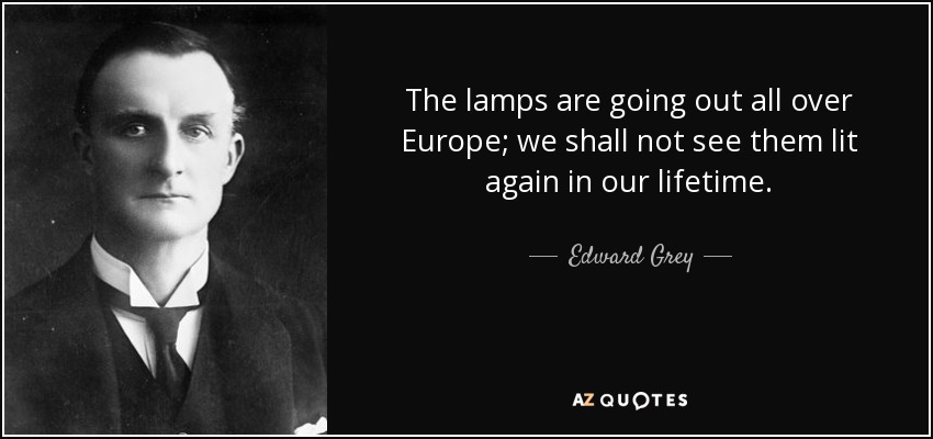 The lamps are going out all over Europe; we shall not see them lit again in our lifetime. - Edward Grey, 1st Viscount Grey of Fallodon