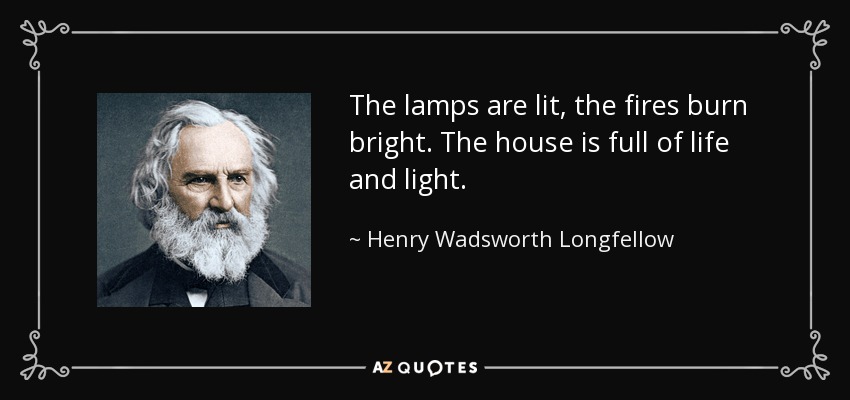The lamps are lit, the fires burn bright. The house is full of life and light. - Henry Wadsworth Longfellow