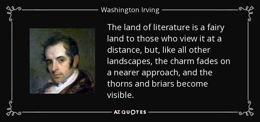 The land of literature is a fairy land to those who view it at a distance, but, like all other landscapes, the charm fades on a nearer approach, and the thorns and briars become visible. - Washington Irving