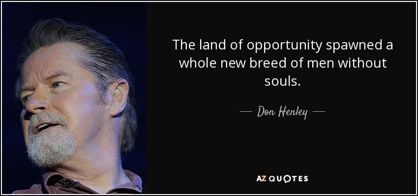 The land of opportunity spawned a whole new breed of men without souls. - Don Henley