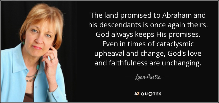 The land promised to Abraham and his descendants is once again theirs. God always keeps His promises. Even in times of cataclysmic upheaval and change, God's love and faithfulness are unchanging. - Lynn Austin
