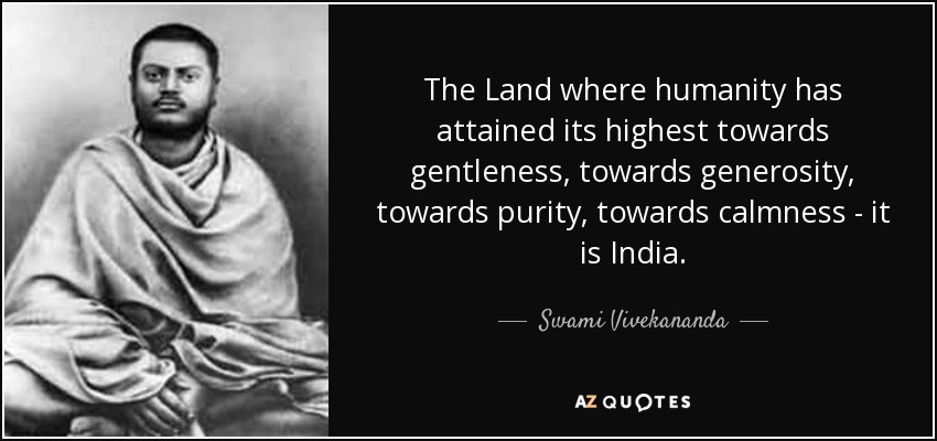The Land where humanity has attained its highest towards gentleness, towards generosity, towards purity, towards calmness - it is India. - Swami Vivekananda