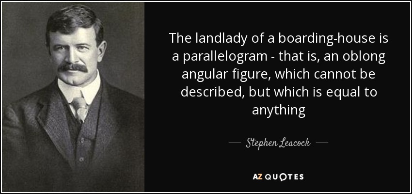 The landlady of a boarding-house is a parallelogram - that is, an oblong angular figure, which cannot be described, but which is equal to anything - Stephen Leacock