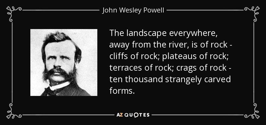The landscape everywhere, away from the river, is of rock - cliffs of rock; plateaus of rock; terraces of rock; crags of rock - ten thousand strangely carved forms. - John Wesley Powell