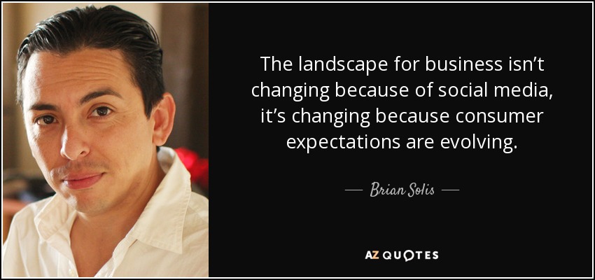 The landscape for business isn’t changing because of social media, it’s changing because consumer expectations are evolving. - Brian Solis