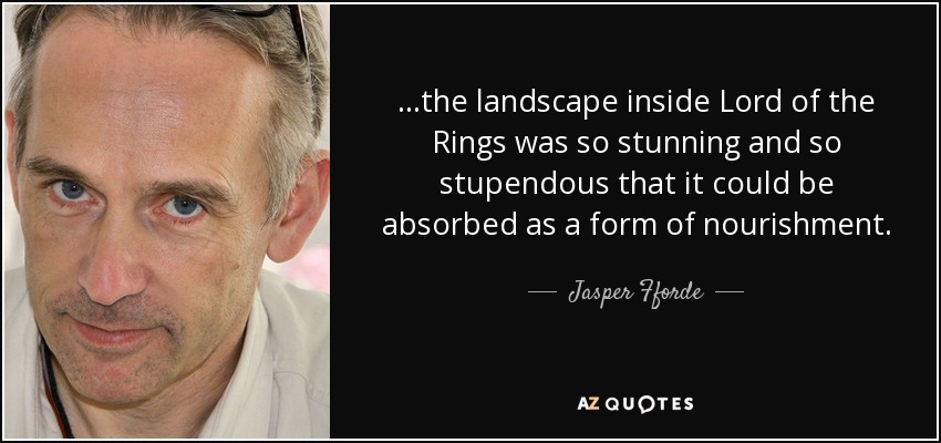 ...the landscape inside Lord of the Rings was so stunning and so stupendous that it could be absorbed as a form of nourishment. - Jasper Fforde