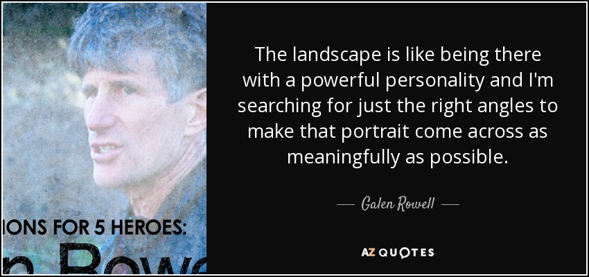 The landscape is like being there with a powerful personality and I'm searching for just the right angles to make that portrait come across as meaningfully as possible. - Galen Rowell