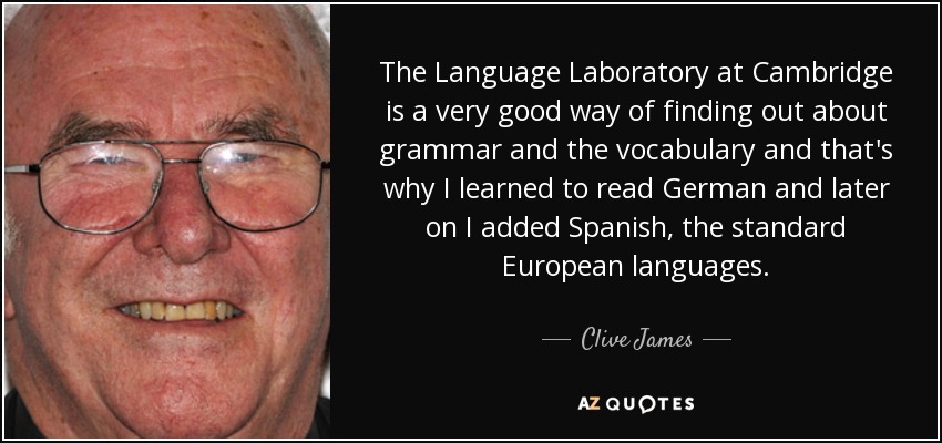 The Language Laboratory at Cambridge is a very good way of finding out about grammar and the vocabulary and that's why I learned to read German and later on I added Spanish, the standard European languages. - Clive James