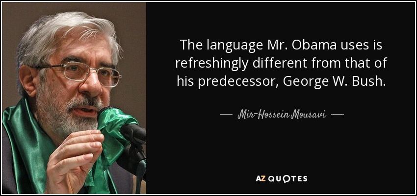 The language Mr. Obama uses is refreshingly different from that of his predecessor, George W. Bush. - Mir-Hossein Mousavi