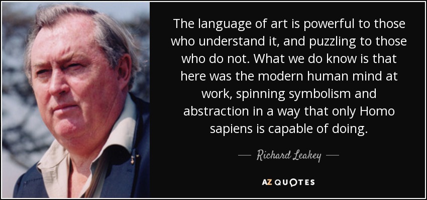 The language of art is powerful to those who understand it, and puzzling to those who do not. What we do know is that here was the modern human mind at work, spinning symbolism and abstraction in a way that only Homo sapiens is capable of doing. - Richard Leakey