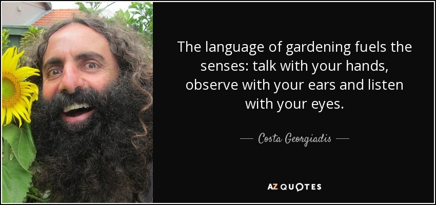 The language of gardening fuels the senses: talk with your hands, observe with your ears and listen with your eyes. - Costa Georgiadis