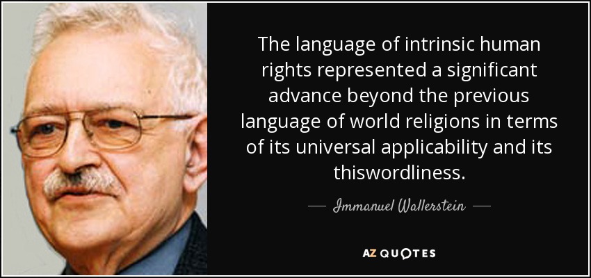 The language of intrinsic human rights represented a significant advance beyond the previous language of world religions in terms of its universal applicability and its thiswordliness. - Immanuel Wallerstein