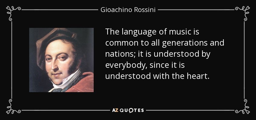 The language of music is common to all generations and nations; it is understood by everybody, since it is understood with the heart. - Gioachino Rossini