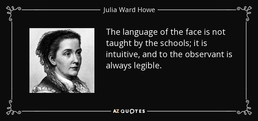 The language of the face is not taught by the schools; it is intuitive, and to the observant is always legible. - Julia Ward Howe