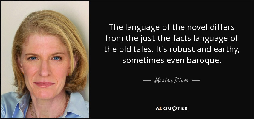 The language of the novel differs from the just-the-facts language of the old tales. It's robust and earthy, sometimes even baroque. - Marisa Silver