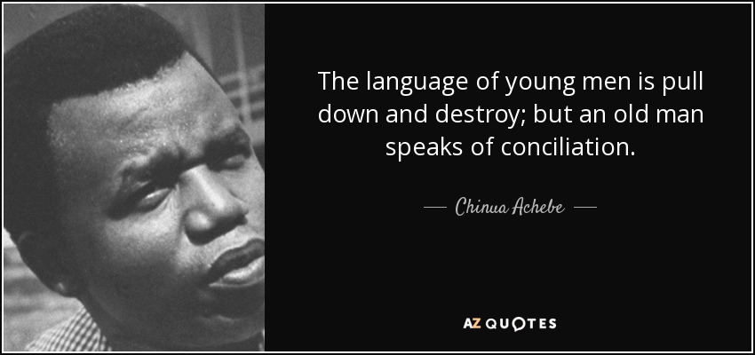 The language of young men is pull down and destroy; but an old man speaks of conciliation. - Chinua Achebe