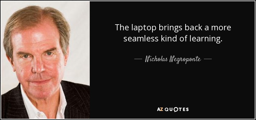 The laptop brings back a more seamless kind of learning. - Nicholas Negroponte