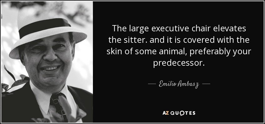 The large executive chair elevates the sitter. and it is covered with the skin of some animal, preferably your predecessor. - Emilio Ambasz