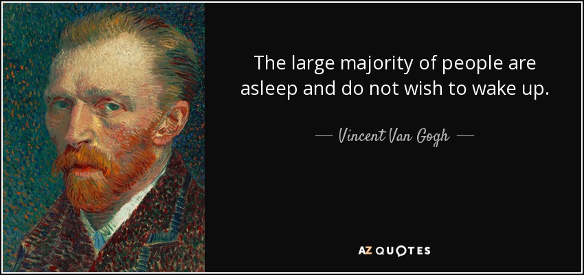 The large majority of people are asleep and do not wish to wake up. - Vincent Van Gogh
