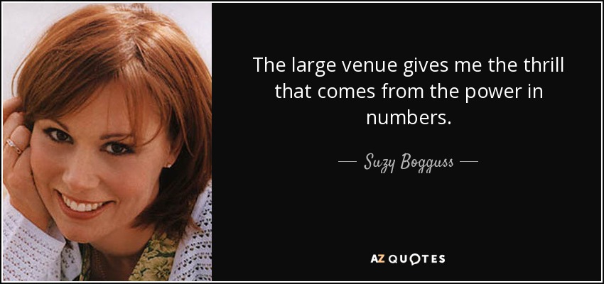 The large venue gives me the thrill that comes from the power in numbers. - Suzy Bogguss