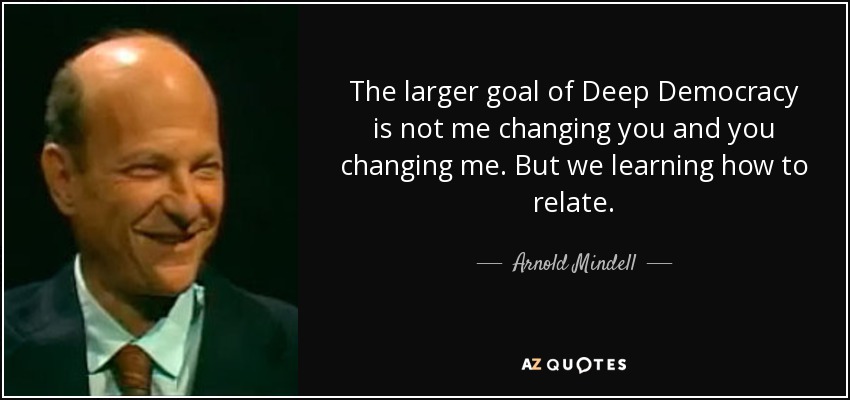 The larger goal of Deep Democracy is not me changing you and you changing me. But we learning how to relate. - Arnold Mindell