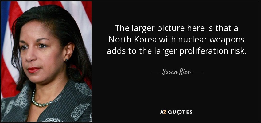 The larger picture here is that a North Korea with nuclear weapons adds to the larger proliferation risk. - Susan Rice