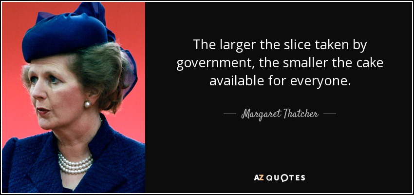 The larger the slice taken by government, the smaller the cake available for everyone. - Margaret Thatcher