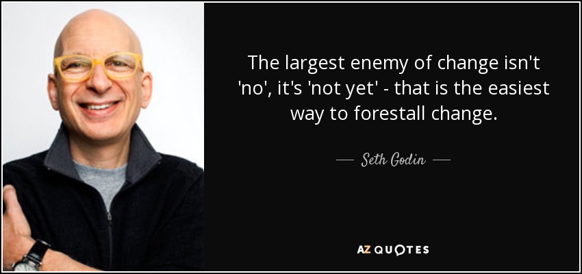 The largest enemy of change isn't 'no', it's 'not yet' - that is the easiest way to forestall change. - Seth Godin
