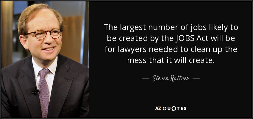 The largest number of jobs likely to be created by the JOBS Act will be for lawyers needed to clean up the mess that it will create. - Steven Rattner