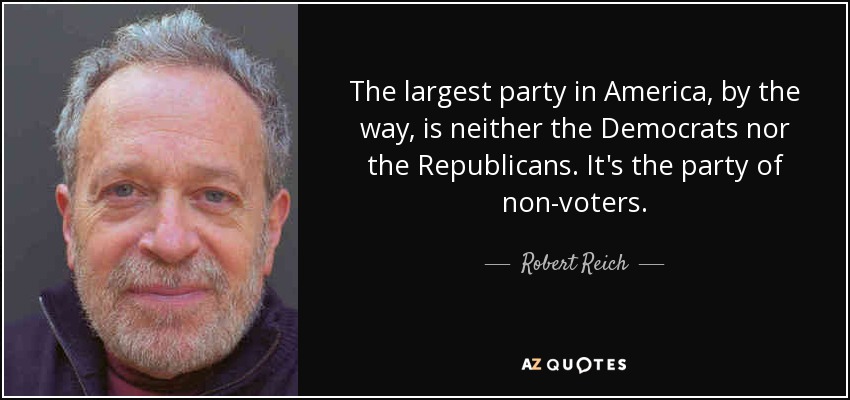 The largest party in America, by the way, is neither the Democrats nor the Republicans. It's the party of non-voters. - Robert Reich