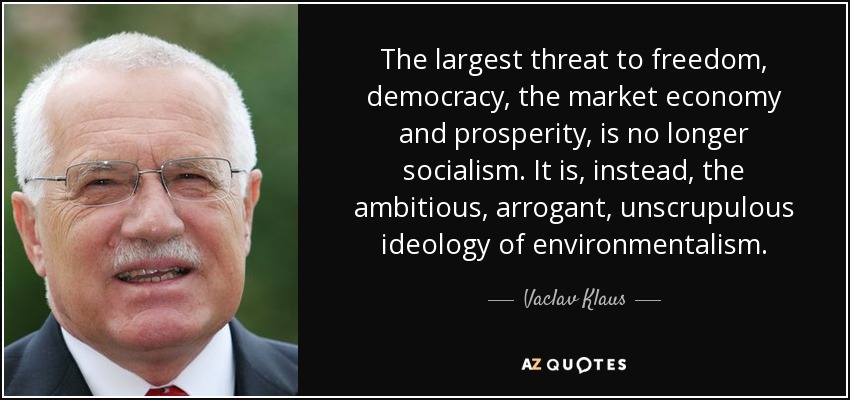 The largest threat to freedom, democracy, the market economy and prosperity, is no longer socialism. It is, instead, the ambitious, arrogant, unscrupulous ideology of environmentalism. - Vaclav Klaus