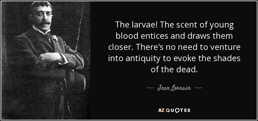 The larvae! The scent of young blood entices and draws them closer. There's no need to venture into antiquity to evoke the shades of the dead. - Jean Lorrain