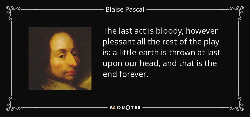 The last act is bloody, however pleasant all the rest of the play is: a little earth is thrown at last upon our head, and that is the end forever. - Blaise Pascal