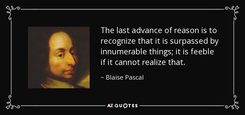 The last advance of reason is to recognize that it is surpassed by innumerable things; it is feeble if it cannot realize that. - Blaise Pascal