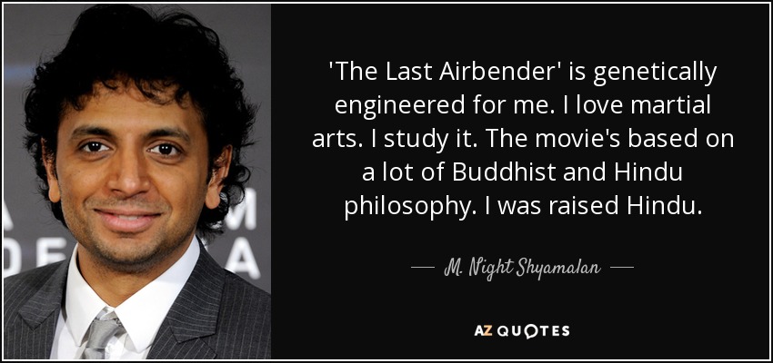 'The Last Airbender' is genetically engineered for me. I love martial arts. I study it. The movie's based on a lot of Buddhist and Hindu philosophy. I was raised Hindu. - M. Night Shyamalan
