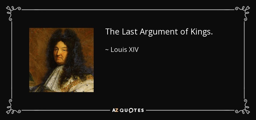 The Last Argument of Kings. - Louis XIV