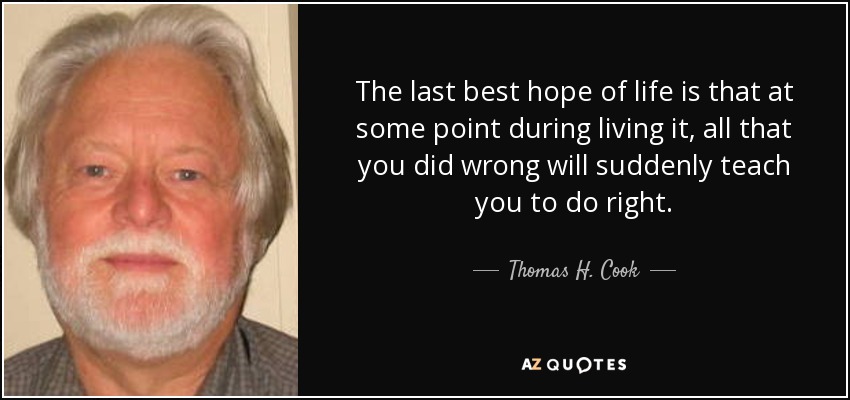 The last best hope of life is that at some point during living it, all that you did wrong will suddenly teach you to do right. - Thomas H. Cook