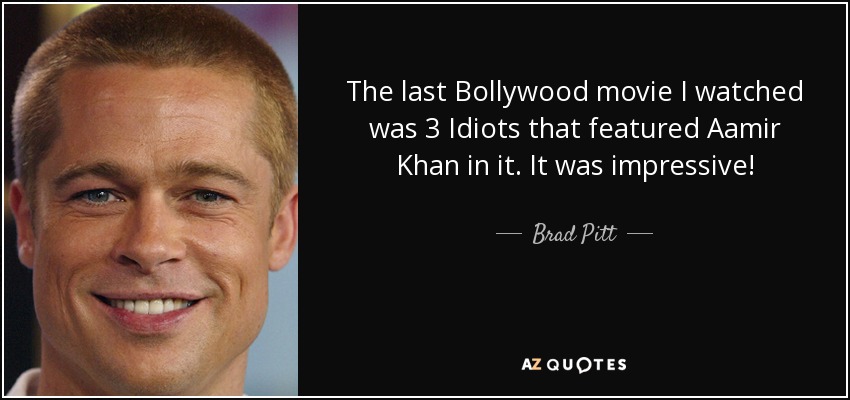 The last Bollywood movie I watched was 3 Idiots that featured Aamir Khan in it. It was impressive! - Brad Pitt