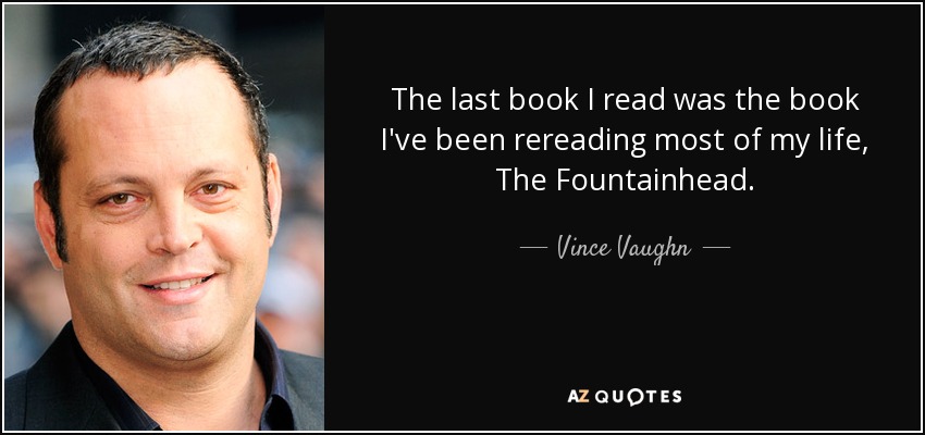 The last book I read was the book I've been rereading most of my life, The Fountainhead. - Vince Vaughn