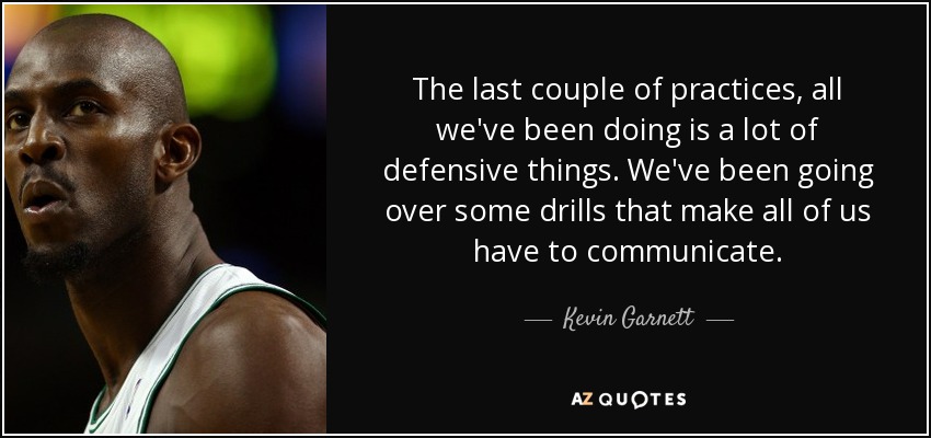 The last couple of practices, all we've been doing is a lot of defensive things. We've been going over some drills that make all of us have to communicate. - Kevin Garnett