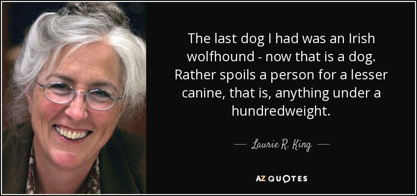 The last dog I had was an Irish wolfhound - now that is a dog. Rather spoils a person for a lesser canine, that is, anything under a hundredweight. - Laurie R. King