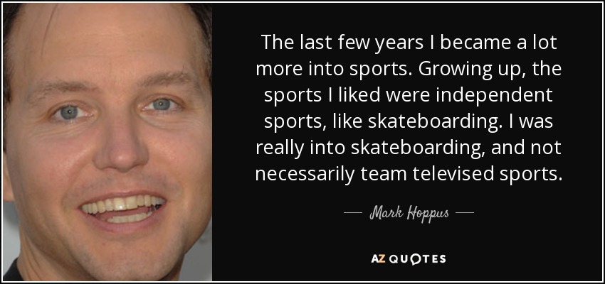 The last few years I became a lot more into sports. Growing up, the sports I liked were independent sports, like skateboarding. I was really into skateboarding, and not necessarily team televised sports. - Mark Hoppus