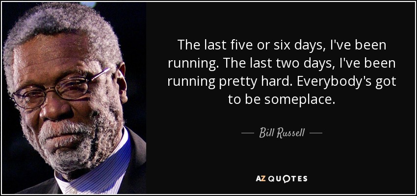 The last five or six days, I've been running. The last two days, I've been running pretty hard. Everybody's got to be someplace. - Bill Russell