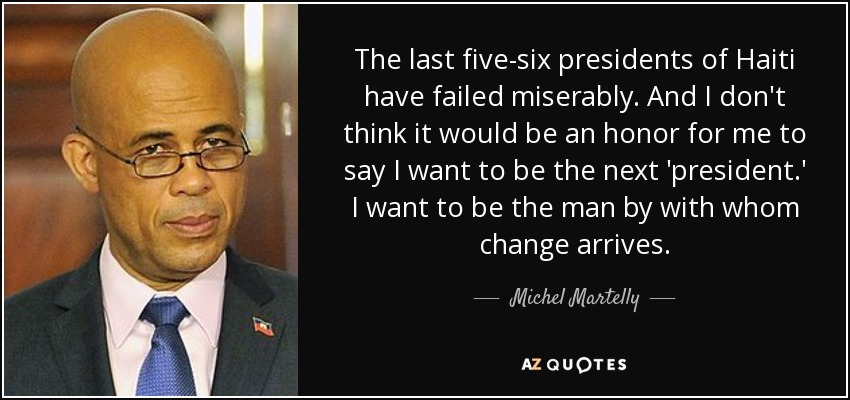 The last five-six presidents of Haiti have failed miserably. And I don't think it would be an honor for me to say I want to be the next 'president.' I want to be the man by with whom change arrives. - Michel Martelly