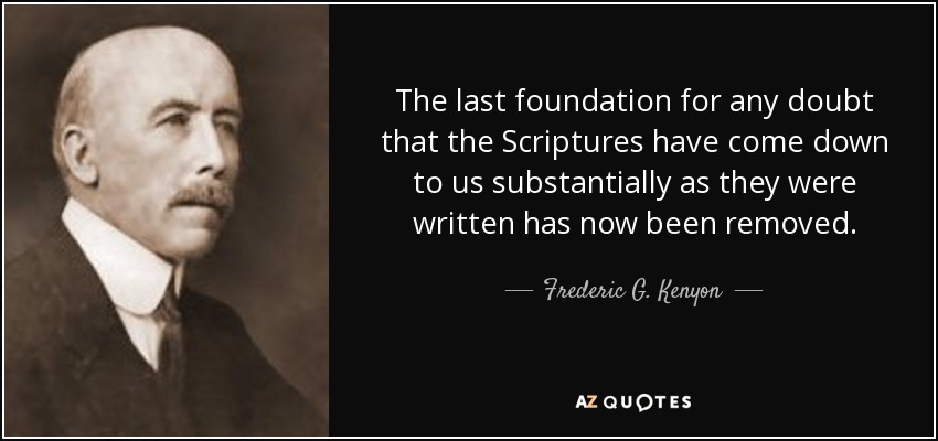The last foundation for any doubt that the Scriptures have come down to us substantially as they were written has now been removed. - Frederic G. Kenyon